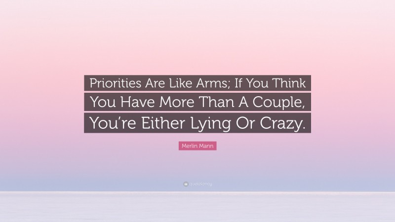 Merlin Mann Quote: “Priorities Are Like Arms; If You Think You Have More Than A Couple, You’re Either Lying Or Crazy.”