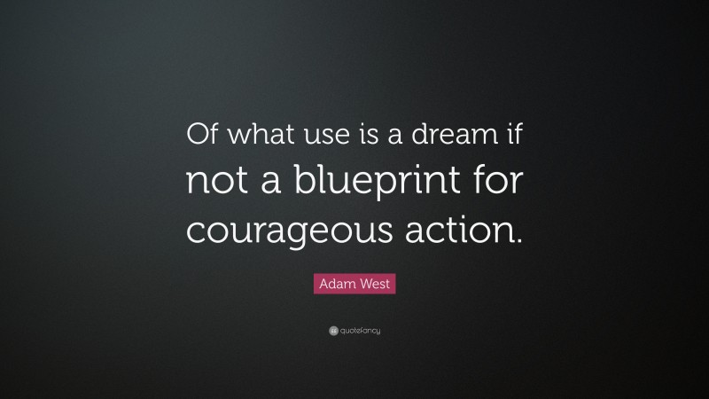 Adam West Quote: “Of what use is a dream if not a blueprint for courageous action.”