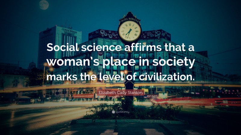 Elizabeth Cady Stanton Quote: “Social science affirms that a woman’s place in society marks the level of civilization.”