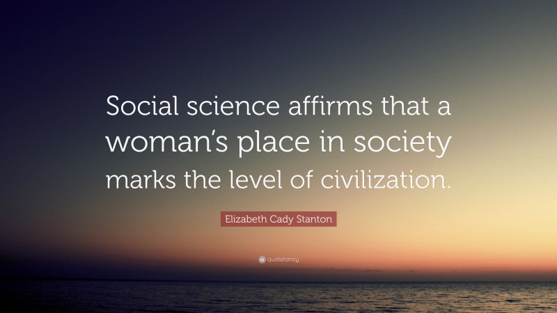 Elizabeth Cady Stanton Quote: “Social science affirms that a woman’s place in society marks the level of civilization.”