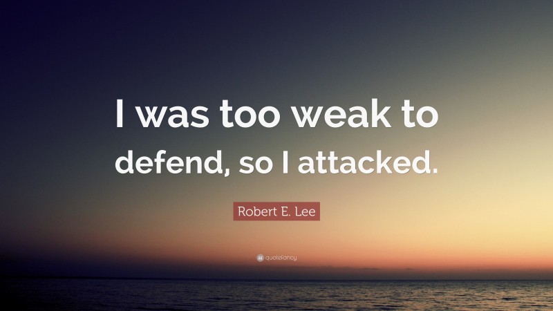 Robert E. Lee Quote: “I was too weak to defend, so I attacked.”