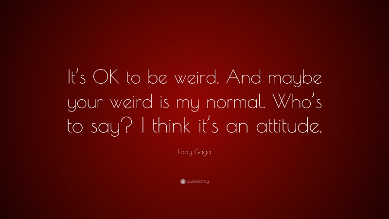 Lady Gaga Quote: “It’s OK to be weird. And maybe your weird is my normal. Who’s to say? I think it’s an attitude.”