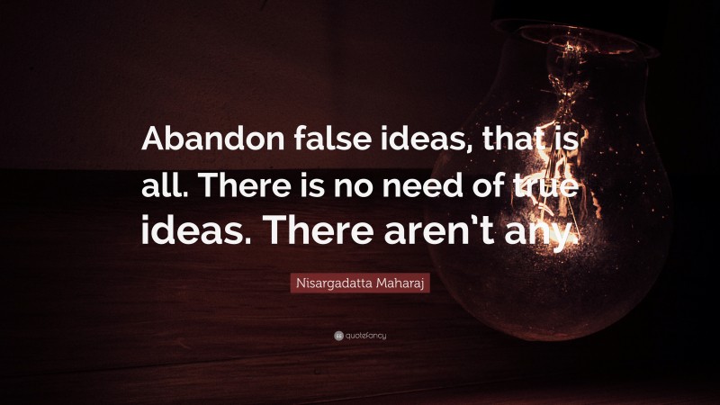 Nisargadatta Maharaj Quote: “Abandon false ideas, that is all. There is no need of true ideas. There aren’t any.”
