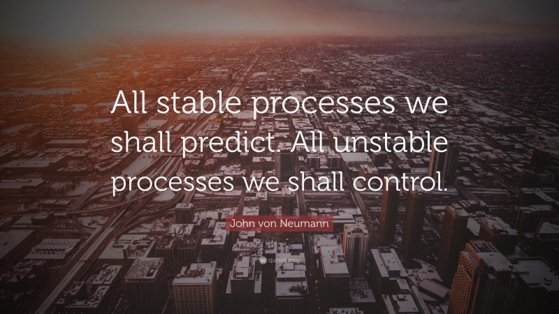 John von Neumann Quote: “All stable processes we shall predict. All unstable processes we shall control.”