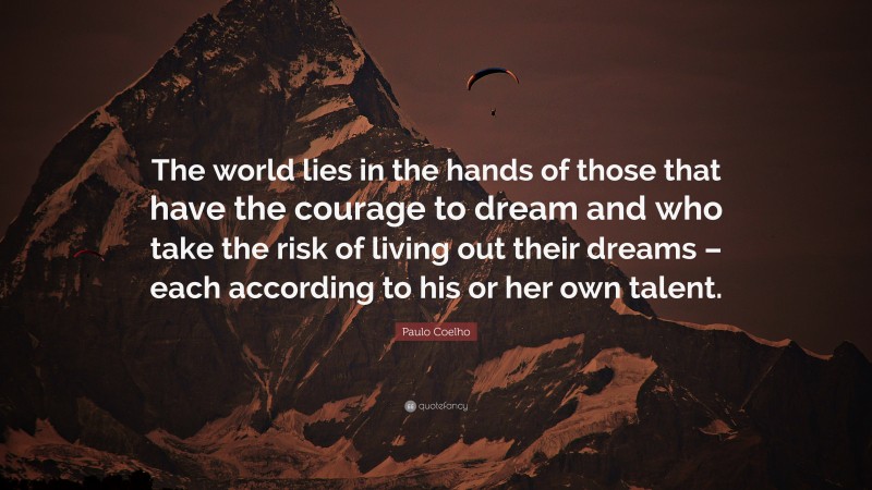 Paulo Coelho Quote: “The world lies in the hands of those that have the courage to dream and who take the risk of living out their dreams – each according to his or her own talent.”