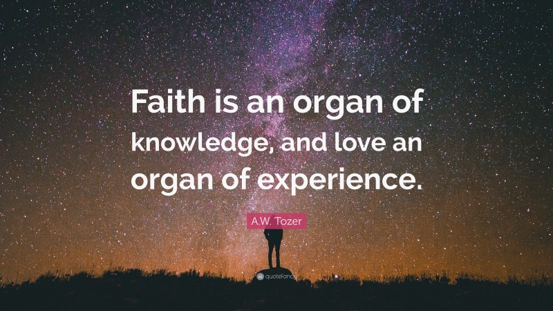A.W. Tozer Quote: “Faith is an organ of knowledge, and love an organ of experience.”