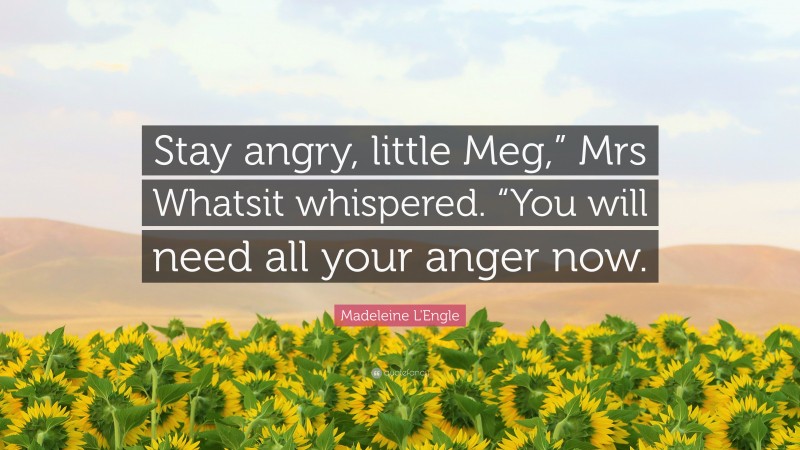 Madeleine L'Engle Quote: “Stay angry, little Meg,” Mrs Whatsit whispered. “You will need all your anger now.”