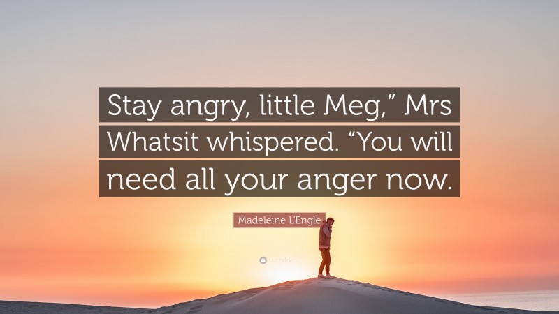 Madeleine L'Engle Quote: “Stay angry, little Meg,” Mrs Whatsit whispered. “You will need all your anger now.”