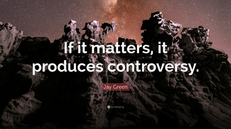 Jay Green Quote: “If it matters, it produces controversy.”