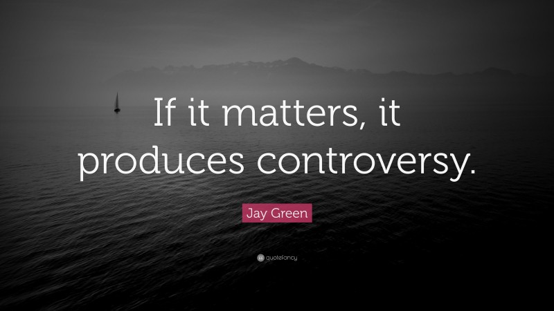 Jay Green Quote: “If it matters, it produces controversy.”