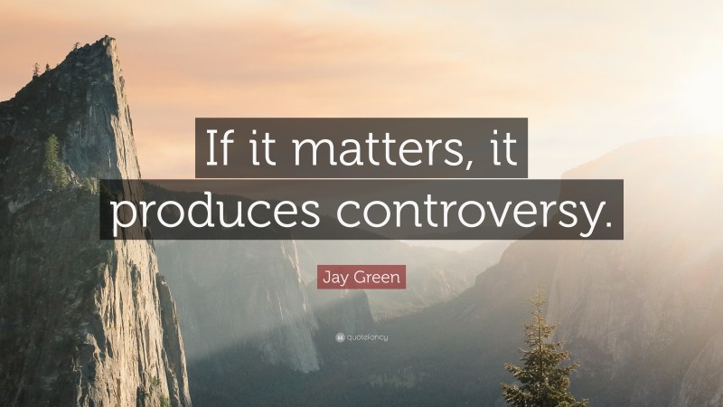 Jay Green Quote: “If it matters, it produces controversy.”