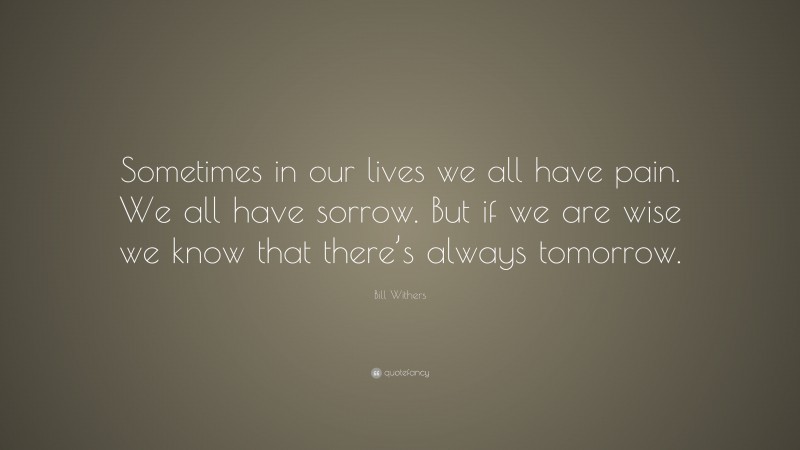Bill Withers Quote: “Sometimes in our lives we all have pain. We all have sorrow. But if we are wise we know that there’s always tomorrow.”
