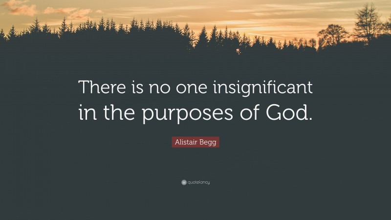 Alistair Begg Quote: “There is no one insignificant in the purposes of God.”