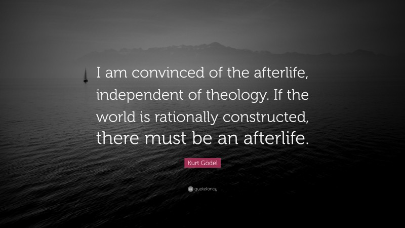 Kurt Gödel Quote: “I am convinced of the afterlife, independent of theology. If the world is rationally constructed, there must be an afterlife.”