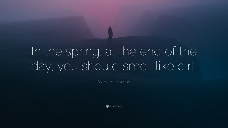 Margaret Atwood Quote: “In the spring, at the end of the day, you should smell like dirt.”