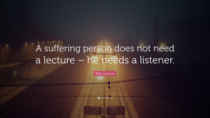Billy Graham Quote: “A suffering person does not need a lecture – he needs a listener.”