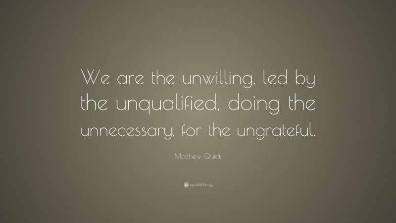 Matthew Quick Quote: “We are the unwilling, led by the unqualified, doing the unnecessary, for the ungrateful.”