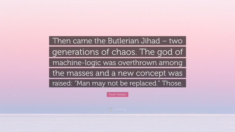 Frank Herbert Quote: “Then came the Butlerian Jihad – two generations of chaos. The god of machine-logic was overthrown among the masses and a new concept was raised: “Man may not be replaced.” Those.”