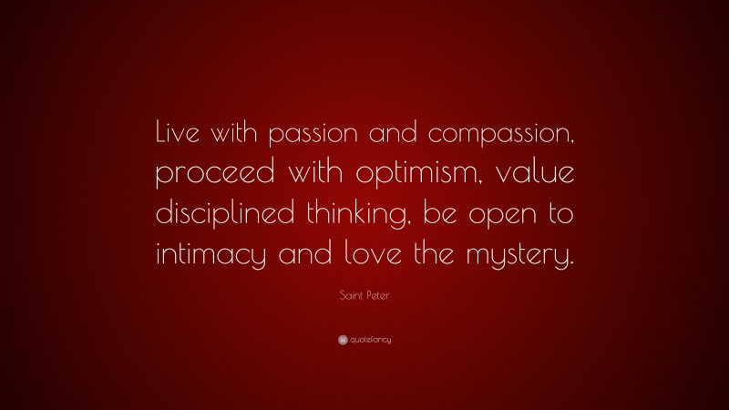 Saint Peter Quote: “Live with passion and compassion, proceed with optimism, value disciplined thinking, be open to intimacy and love the mystery.”