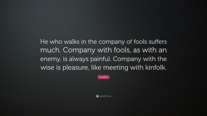 Buddha Quote: “He who walks in the company of fools suffers much. Company with fools, as with an enemy, is always painful. Company with the wise is pleasure, like meeting with kinfolk.”