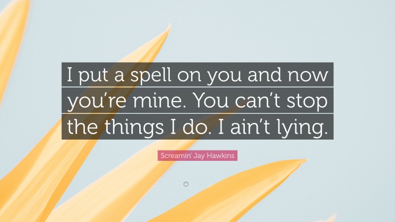 Screamin' Jay Hawkins Quote: “I put a spell on you and now you’re mine. You can’t stop the things I do. I ain’t lying.”