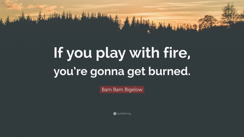 Bam Bam Bigelow Quote: “If you play with fire, you’re gonna get burned.”