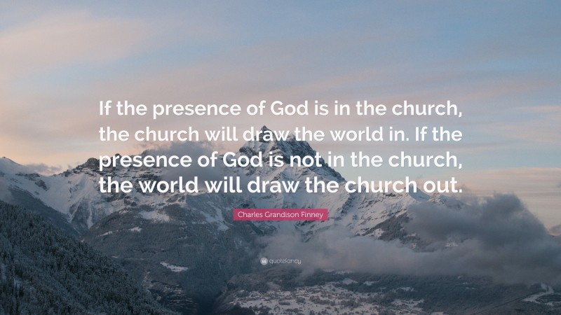 Charles Grandison Finney Quote: “If the presence of God is in the church, the church will draw the world in. If the presence of God is not in the church, the world will draw the church out.”