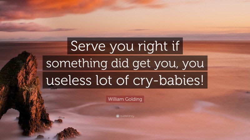William Golding Quote: “Serve you right if something did get you, you useless lot of cry-babies!”