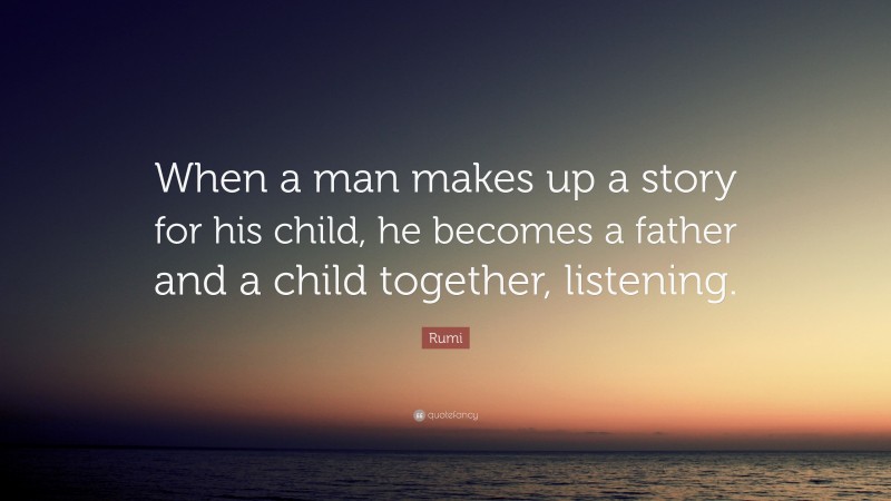 Rumi Quote: “When a man makes up a story for his child, he becomes a father and a child together, listening.”