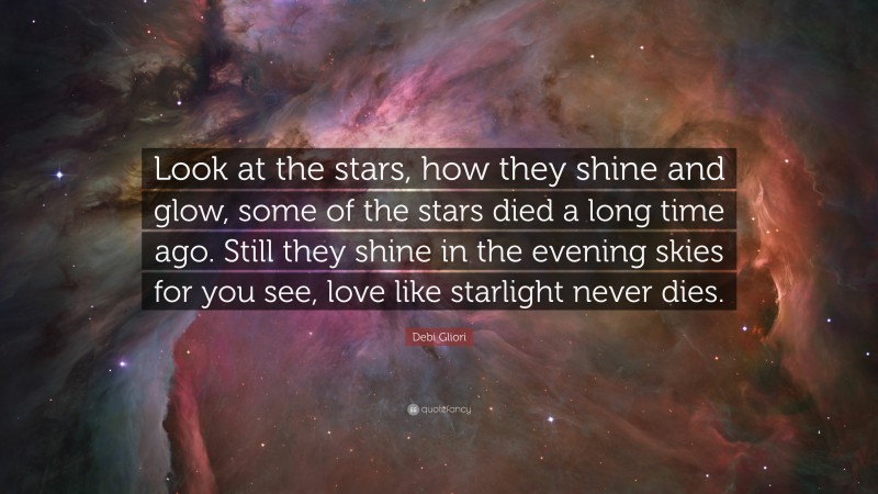 Debi Gliori Quote: “Look at the stars, how they shine and glow, some of the stars died a long time ago. Still they shine in the evening skies for you see, love like starlight never dies.”