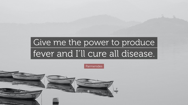 Parmenides Quote: “Give me the power to produce fever and I’ll cure all disease.”