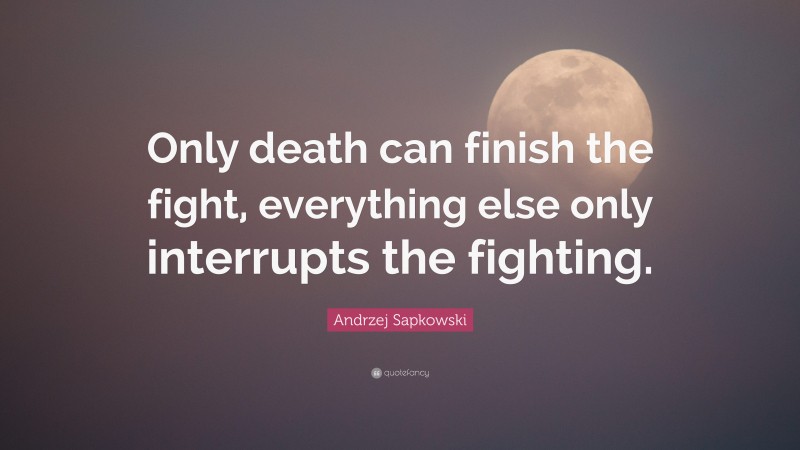 Andrzej Sapkowski Quote: “Only death can finish the fight, everything else only interrupts the fighting.”