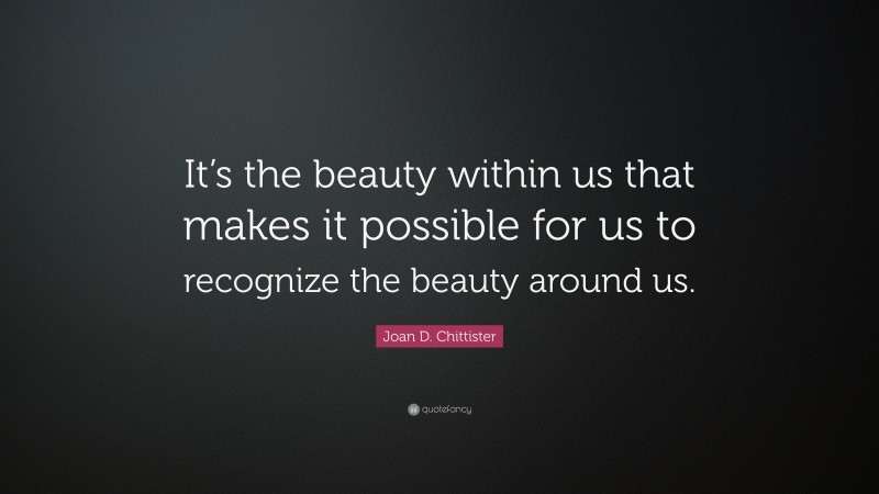 Joan D. Chittister Quote: “It’s the beauty within us that makes it possible for us to recognize the beauty around us.”