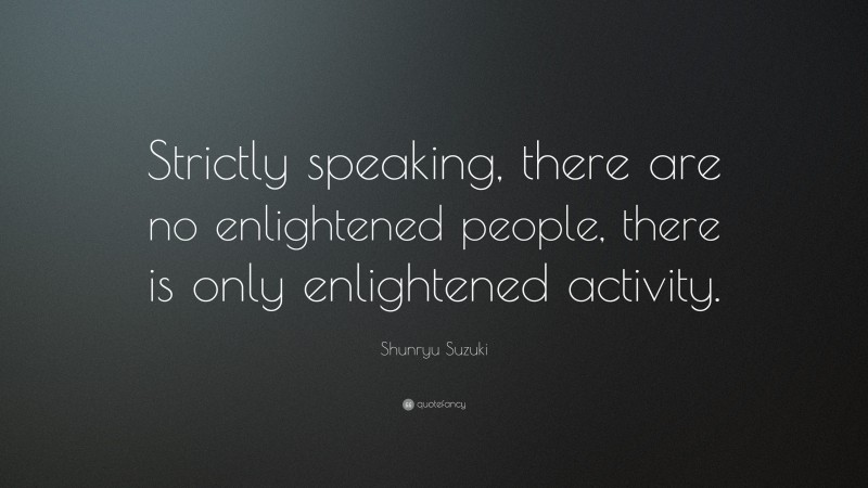 Shunryu Suzuki Quote: “Strictly speaking, there are no enlightened people, there is only enlightened activity.”