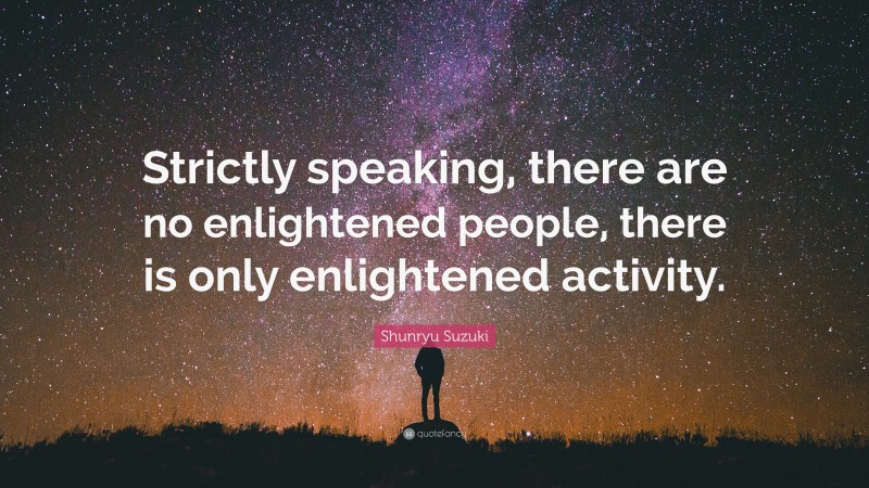 Shunryu Suzuki Quote: “Strictly speaking, there are no enlightened people, there is only enlightened activity.”