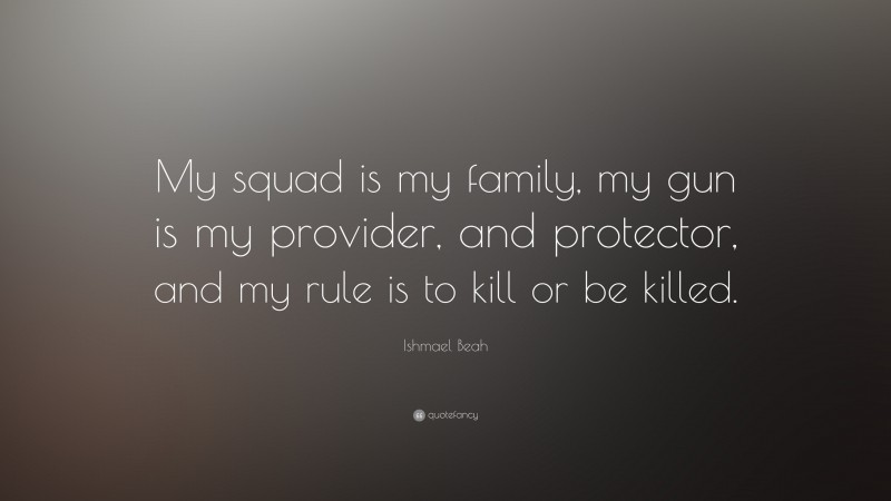 Ishmael Beah Quote: “My squad is my family, my gun is my provider, and protector, and my rule is to kill or be killed.”