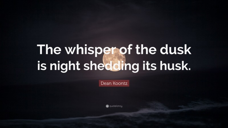Dean Koontz Quote: “The whisper of the dusk is night shedding its husk.”