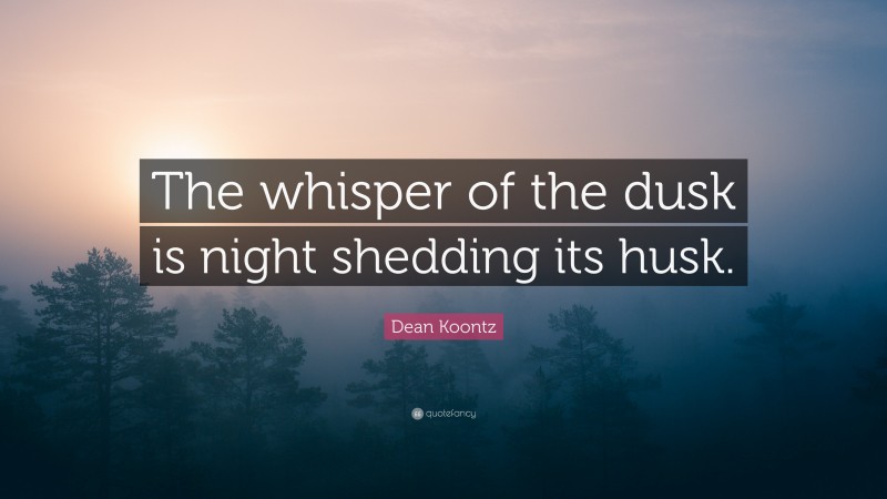 Dean Koontz Quote: “The whisper of the dusk is night shedding its husk.”