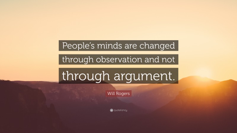 Will Rogers Quote: “People’s minds are changed through observation and not through argument.”