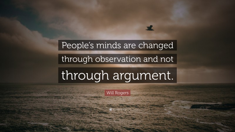 Will Rogers Quote: “People’s minds are changed through observation and not through argument.”