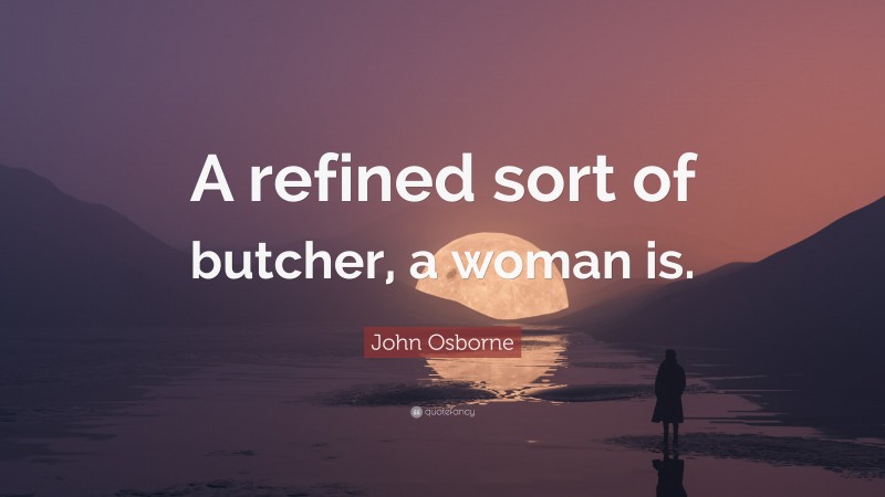 John Osborne Quote: “A refined sort of butcher, a woman is.”