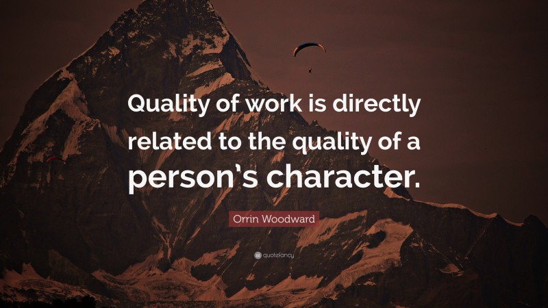 Orrin Woodward Quote: “Quality of work is directly related to the quality of a person’s character.”