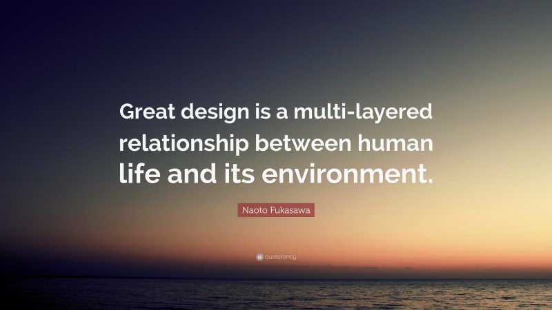 Naoto Fukasawa Quote: “Great design is a multi-layered relationship between human life and its environment.”