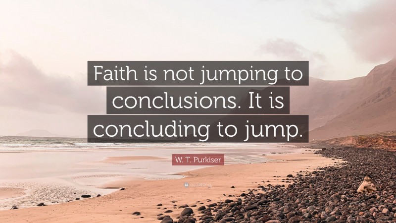 W. T. Purkiser Quote: “Faith is not jumping to conclusions. It is concluding to jump.”