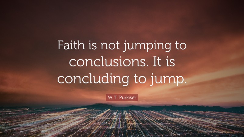 W. T. Purkiser Quote: “Faith is not jumping to conclusions. It is concluding to jump.”