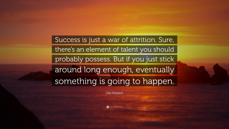 Dax Shepard Quote: “Success is just a war of attrition. Sure, there’s an element of talent you should probably possess. But if you just stick around long enough, eventually something is going to happen.”