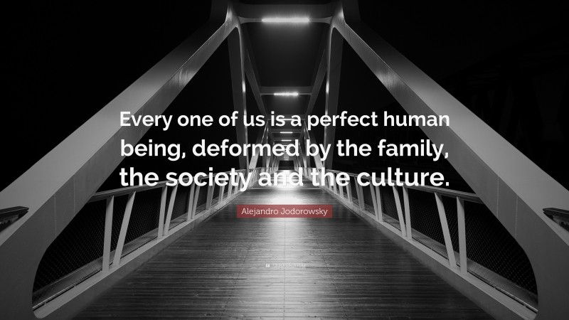 Alejandro Jodorowsky Quote: “Every one of us is a perfect human being, deformed by the family, the society and the culture.”