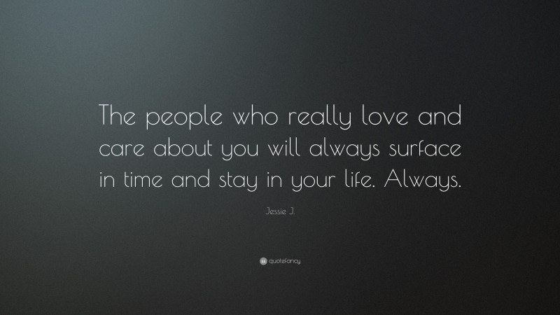 Jessie J. Quote: “The people who really love and care about you will always surface in time and stay in your life. Always.”