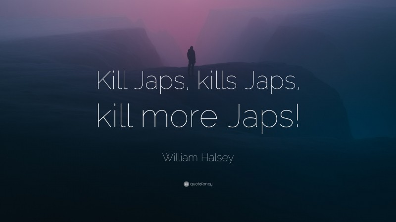 William Halsey Quote: “Kill Japs, kills Japs, kill more Japs!”