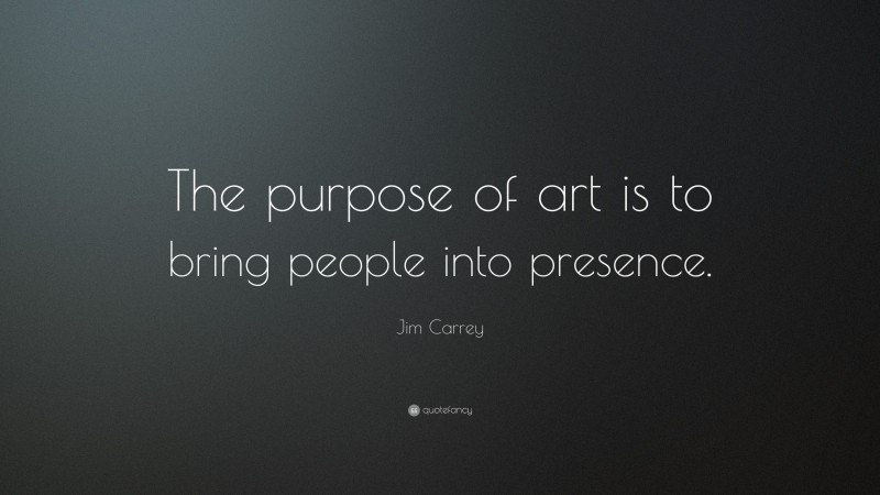 Jim Carrey Quote: “The purpose of art is to bring people into presence.”